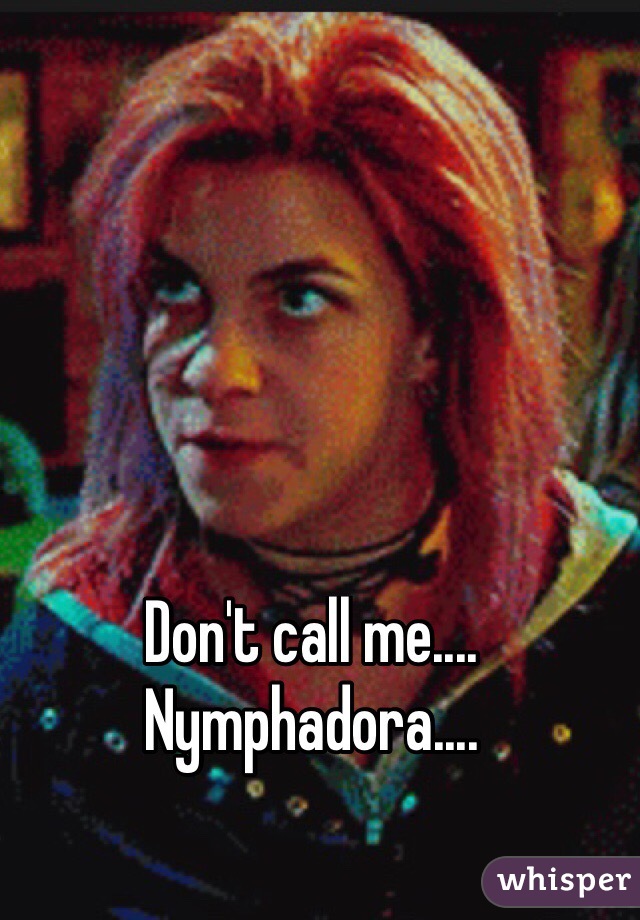 Don't call me.... Nymphadora....
