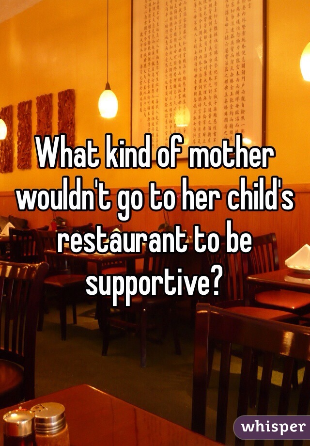 What kind of mother wouldn't go to her child's restaurant to be supportive? 