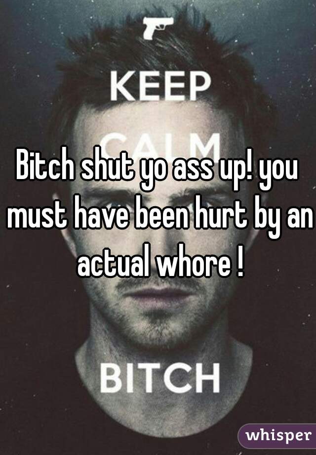 Bitch shut yo ass up! you must have been hurt by an actual whore !