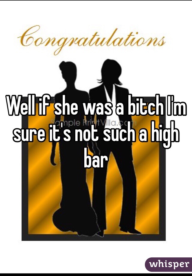 Well if she was a bitch I'm sure it's not such a high bar