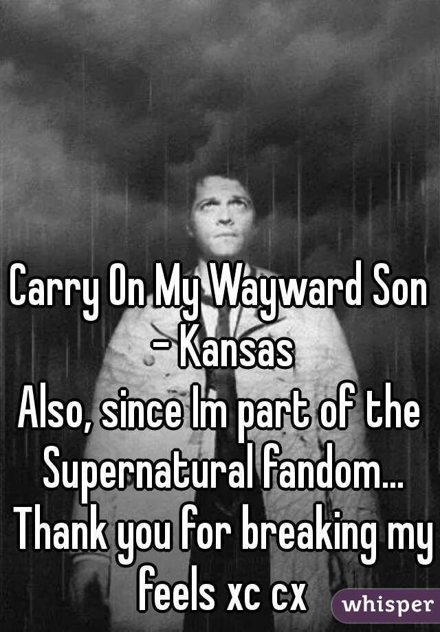 Carry On My Wayward Son - Kansas
Also, since Im part of the Supernatural fandom... Thank you for breaking my feels xc cx