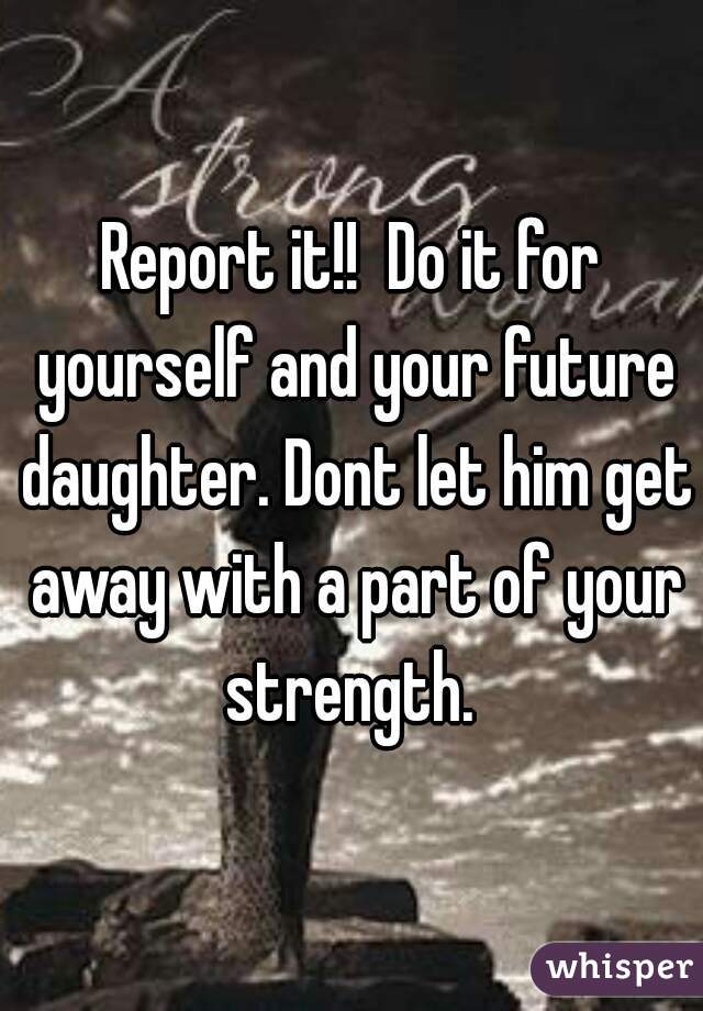 Report it!!  Do it for yourself and your future daughter. Dont let him get away with a part of your strength. 
