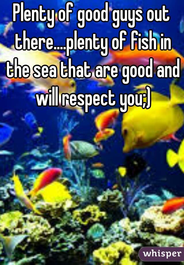 Plenty of good guys out there....plenty of fish in the sea that are good and will respect you;)