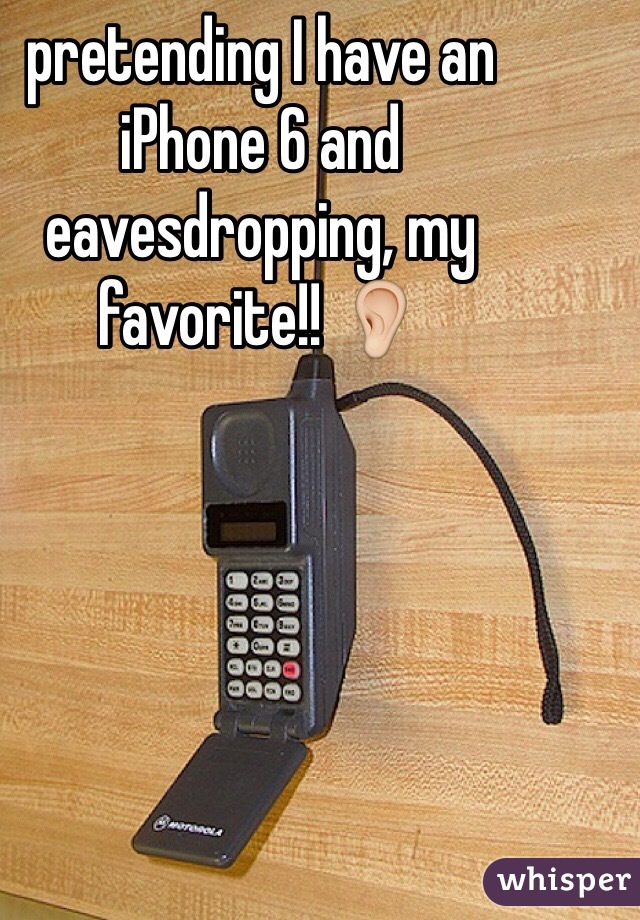 pretending I have an iPhone 6 and eavesdropping, my favorite!! 👂
