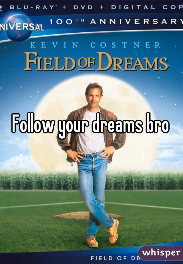 Follow your dreams bro
