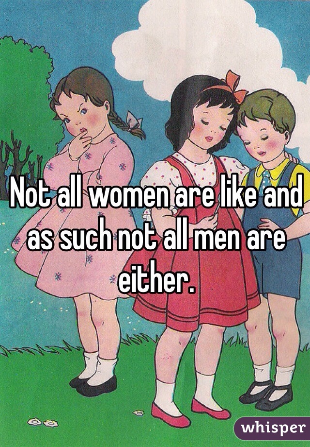 Not all women are like and as such not all men are either.