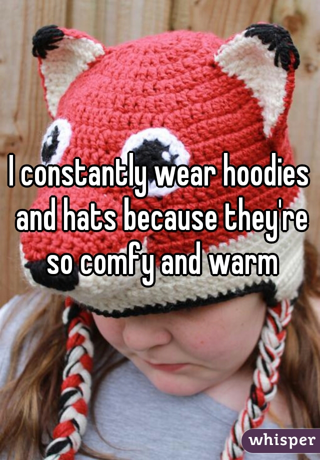 I constantly wear hoodies and hats because they're so comfy and warm