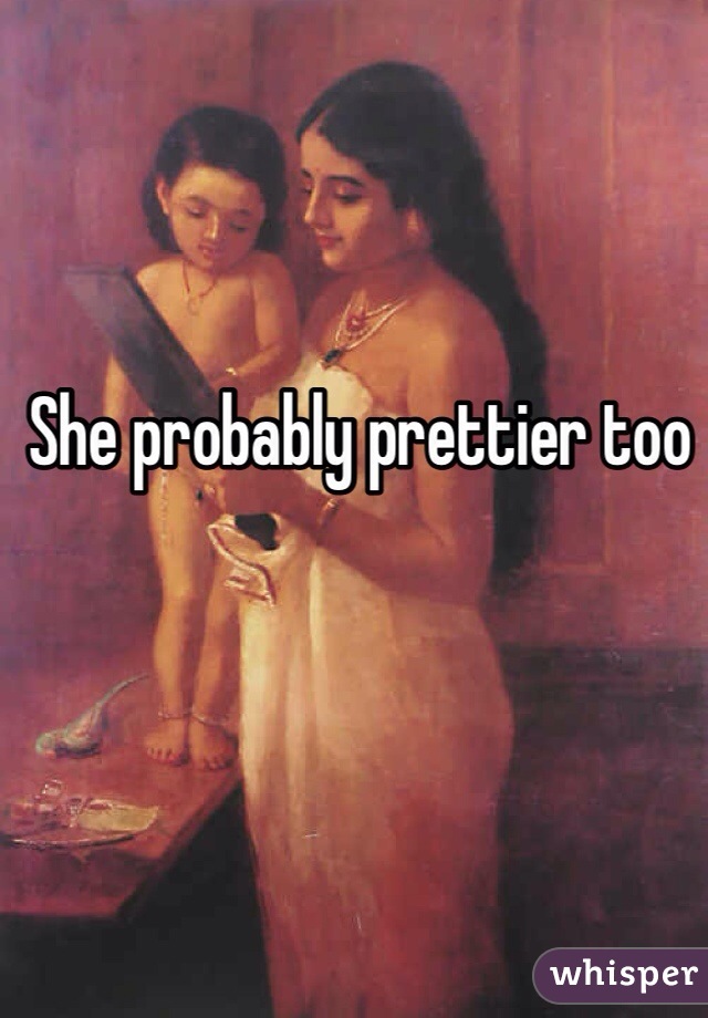 She probably prettier too