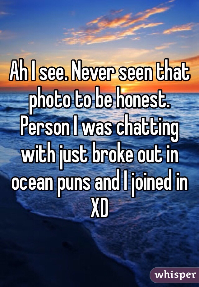Ah I see. Never seen that photo to be honest. Person I was chatting with just broke out in ocean puns and I joined in XD