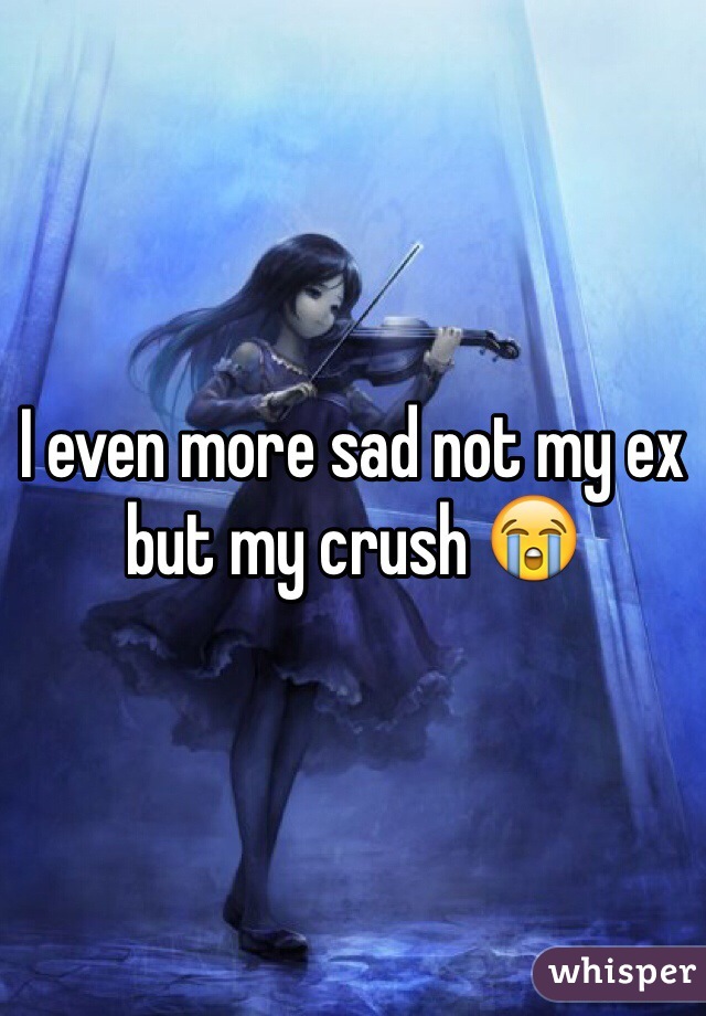 I even more sad not my ex but my crush 😭