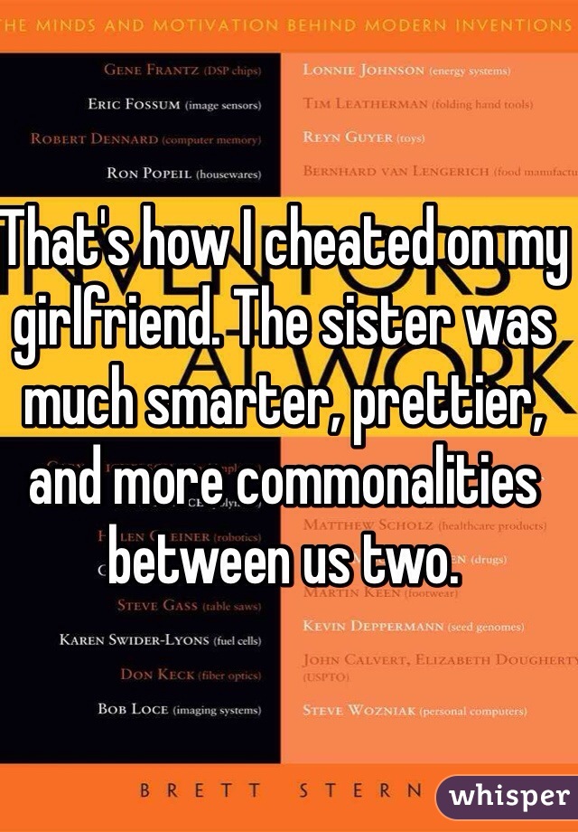 That's how I cheated on my girlfriend. The sister was much smarter, prettier, and more commonalities between us two.