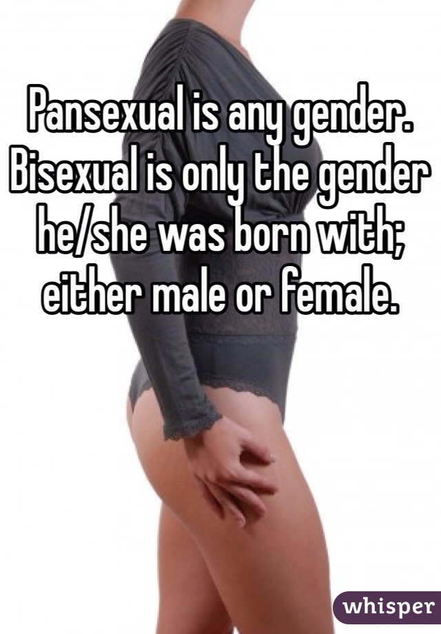 Pansexual is any gender. Bisexual is only the gender he/she was born with; either male or female. 