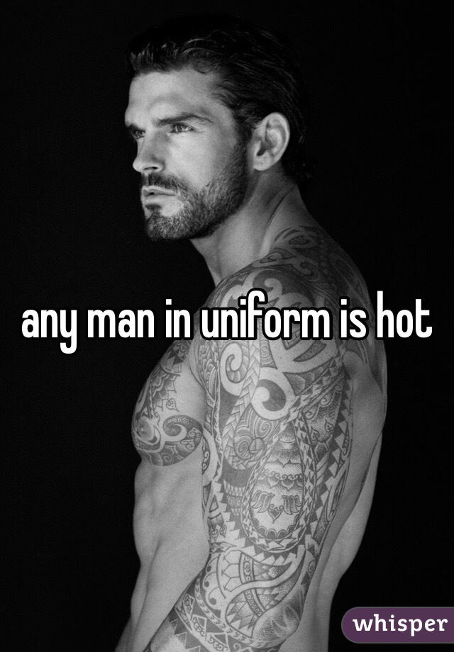 any man in uniform is hot 