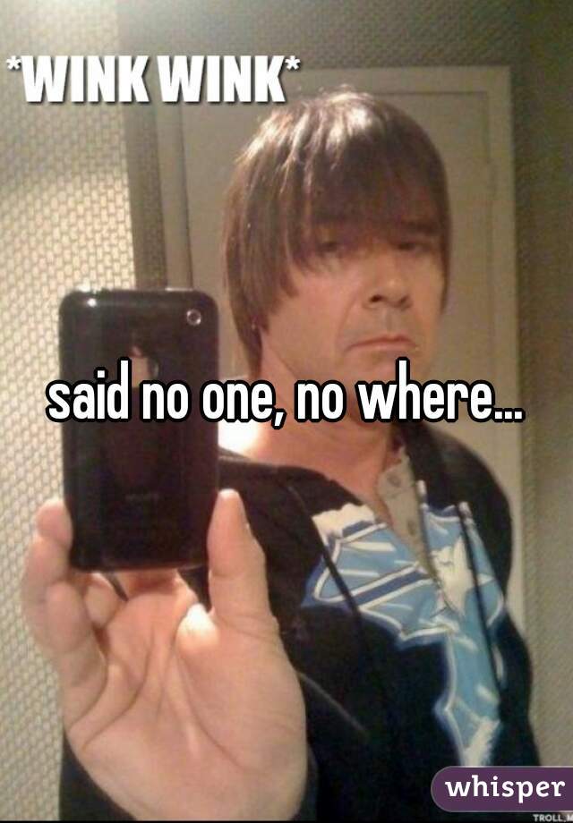 said no one, no where...