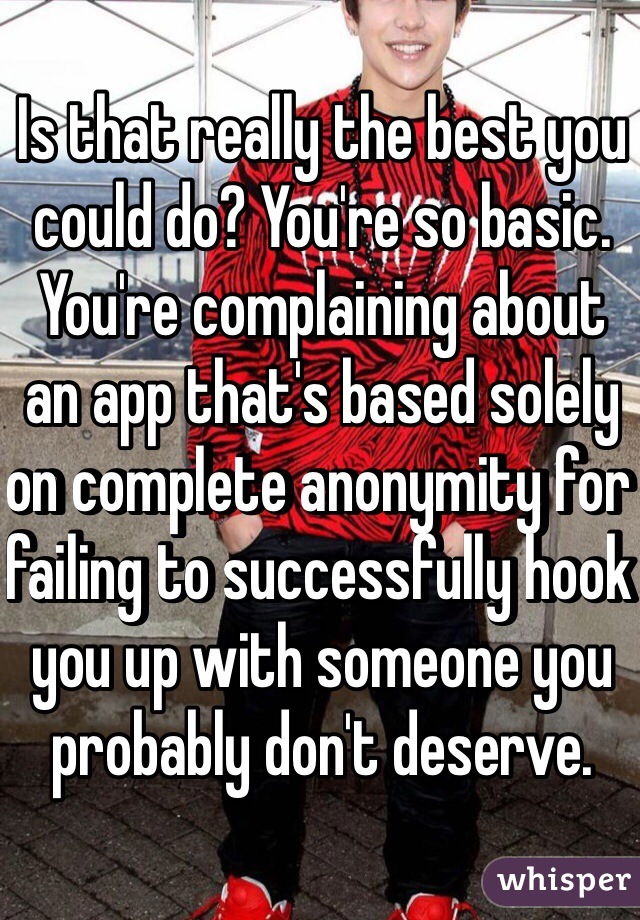 Is that really the best you could do? You're so basic. You're complaining about an app that's based solely on complete anonymity for failing to successfully hook you up with someone you probably don't deserve.