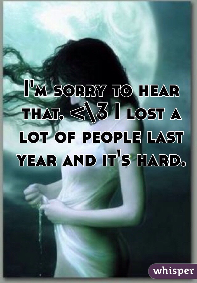 I'm sorry to hear that. <\3 I lost a lot of people last year and it's hard. 