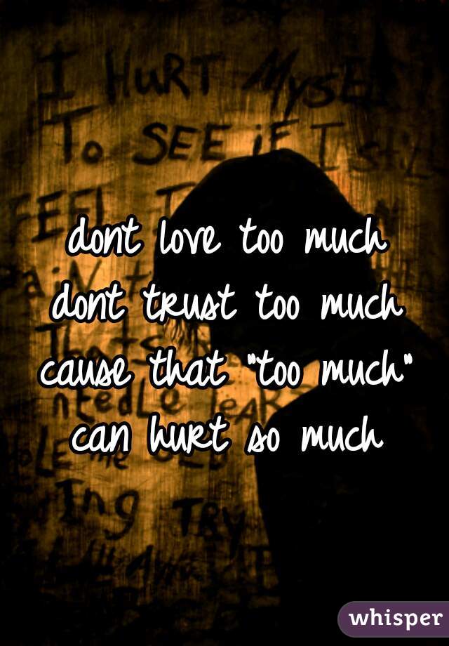 dont love too much
dont trust too much
cause that "too much"
can hurt so much