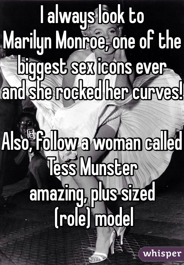 I always look to 
Marilyn Monroe, one of the biggest sex icons ever 
and she rocked her curves!

Also, follow a woman called Tess Munster 
amazing, plus sized
 (role) model
