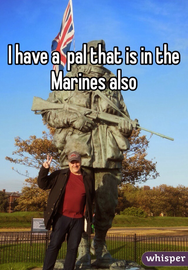 I have a  pal that is in the Marines also