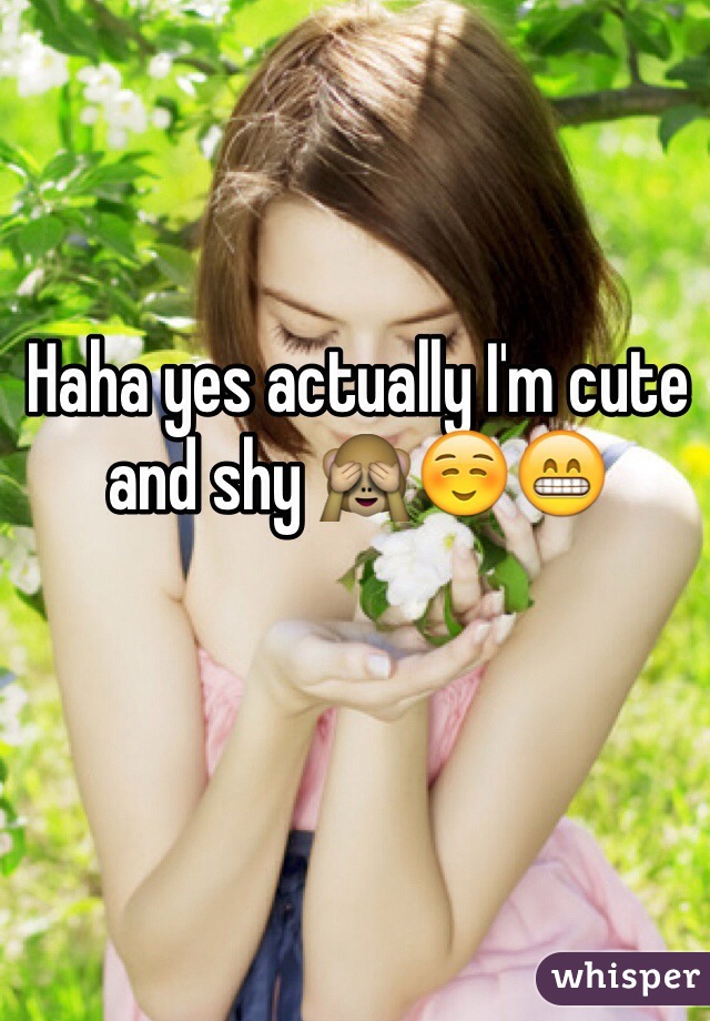 Haha yes actually I'm cute and shy 🙈☺️😁