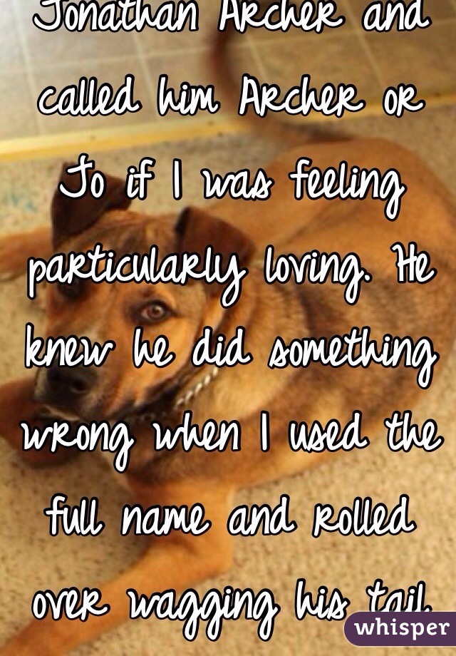 I named my dog Jonathan Archer and called him Archer or Jo if I was feeling particularly loving. He knew he did something wrong when I used the full name and rolled over wagging his tail every time.