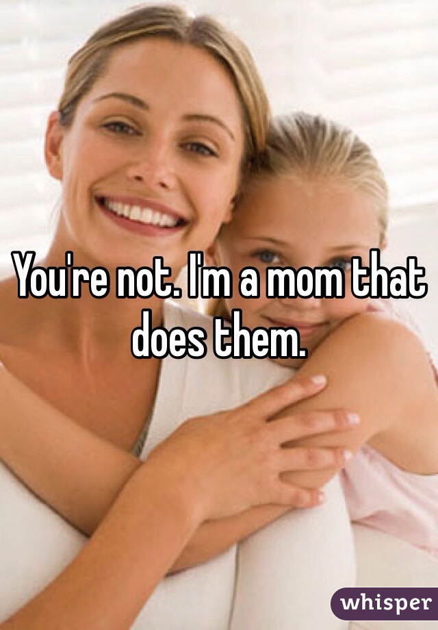 You're not. I'm a mom that does them. 