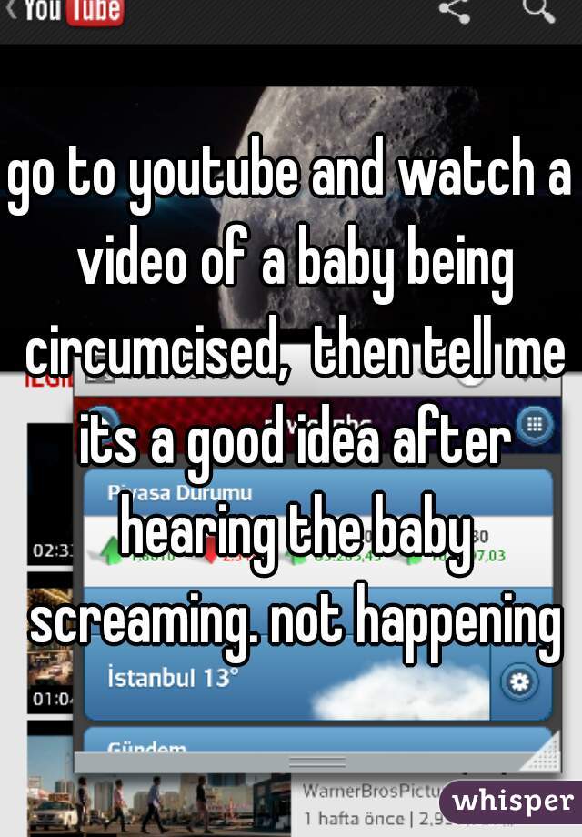 go to youtube and watch a video of a baby being circumcised,  then tell me its a good idea after hearing the baby screaming. not happening
