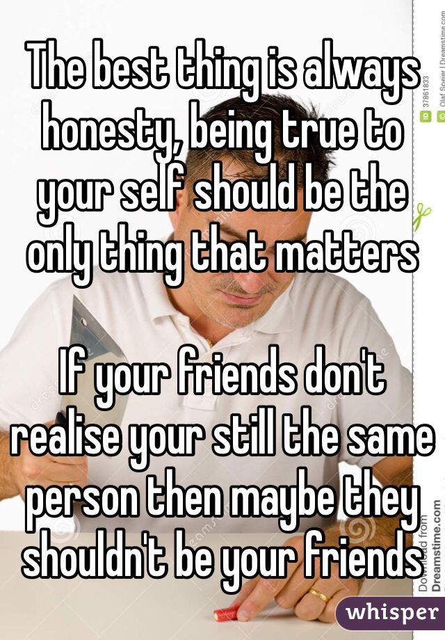 The best thing is always honesty, being true to your self should be the only thing that matters

If your friends don't realise your still the same person then maybe they shouldn't be your friends 