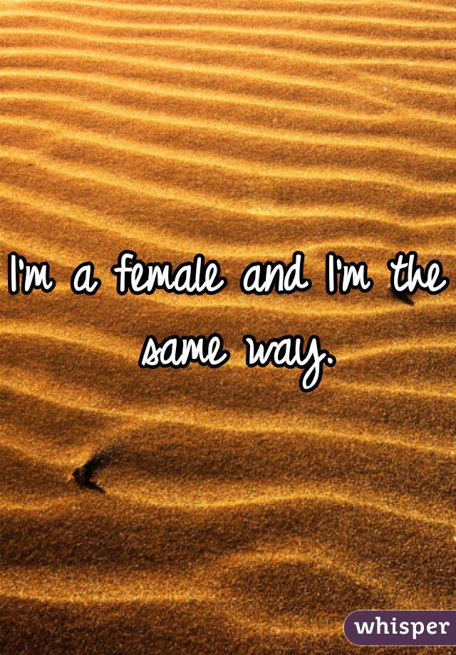 I'm a female and I'm the same way.