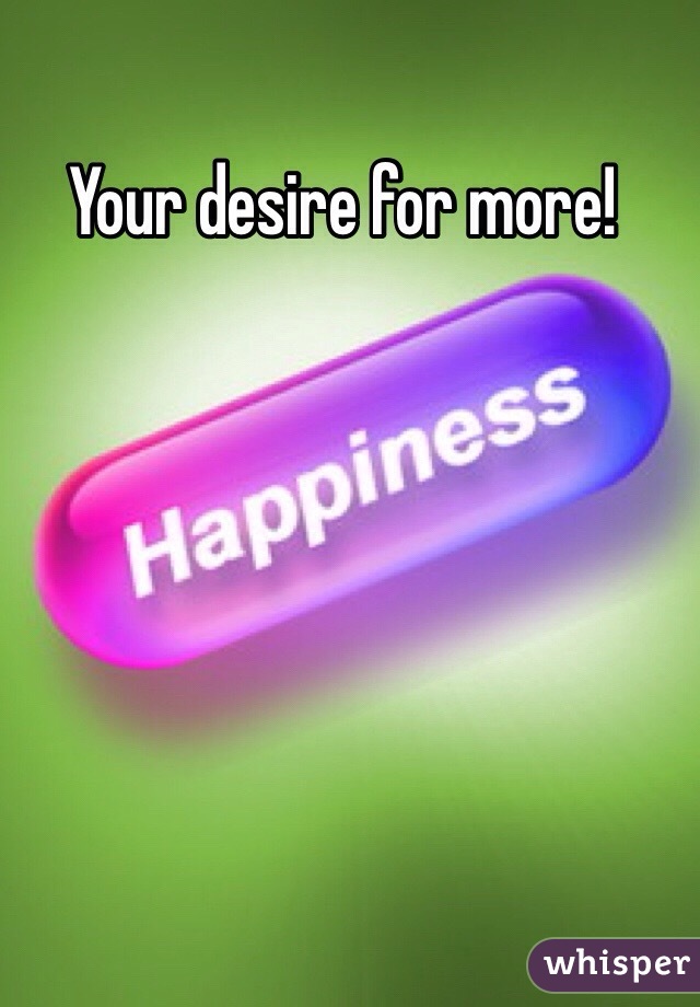 Your desire for more!