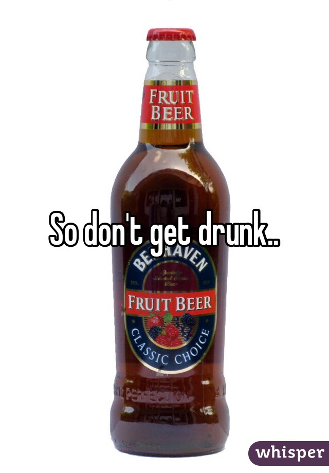 So don't get drunk.. 