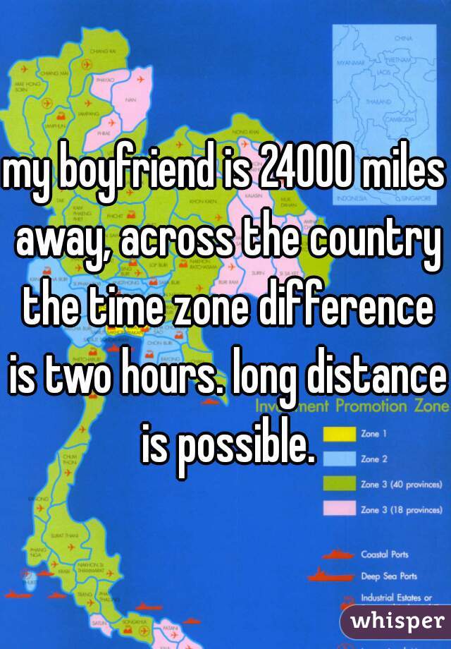 my boyfriend is 24000 miles away, across the country the time zone difference is two hours. long distance is possible.
