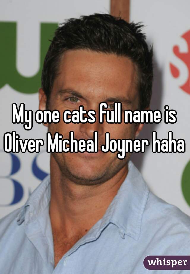 My one cats full name is Oliver Micheal Joyner haha 