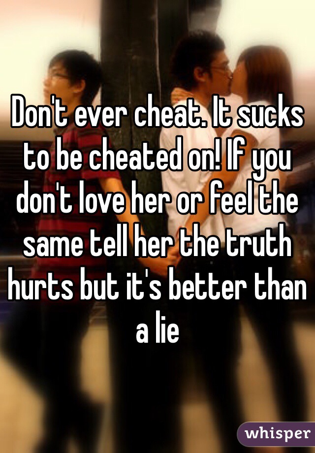 Don't ever cheat. It sucks to be cheated on! If you don't love her or feel the same tell her the truth hurts but it's better than a lie