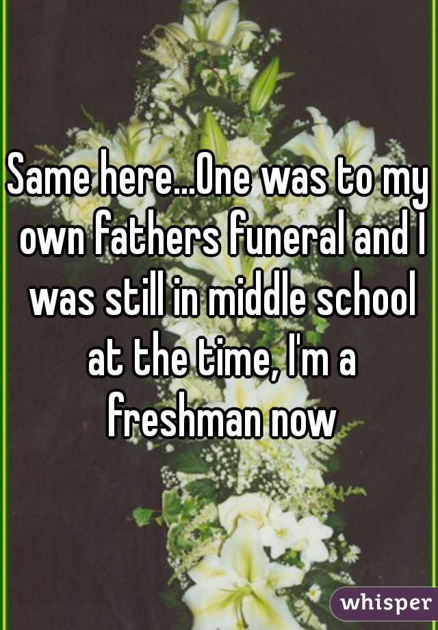 Same here...One was to my own fathers funeral and I was still in middle school at the time, I'm a freshman now