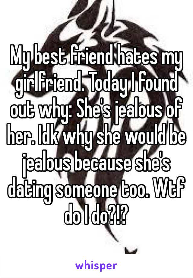 My best friend hates my girlfriend. Today I found out why: She's jealous of her. Idk why she would be jealous because she's dating someone too. Wtf do I do?!?