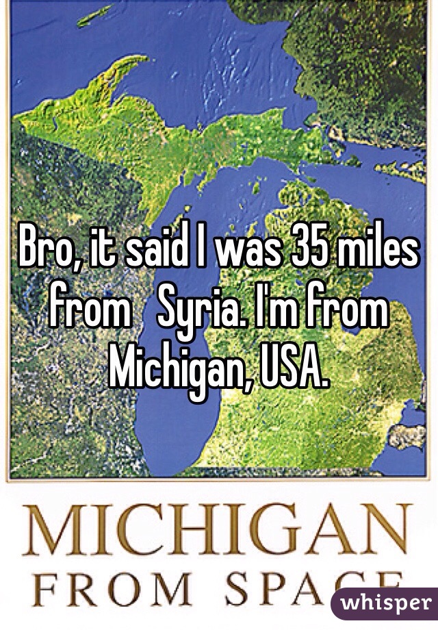 Bro, it said I was 35 miles from   Syria. I'm from Michigan, USA. 