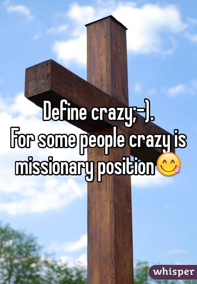 Define crazy;-). 
For some people crazy is missionary position😋
