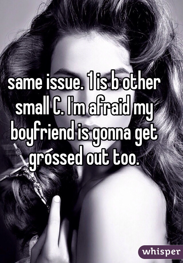 same issue. 1 is b other small C. I'm afraid my boyfriend is gonna get grossed out too.