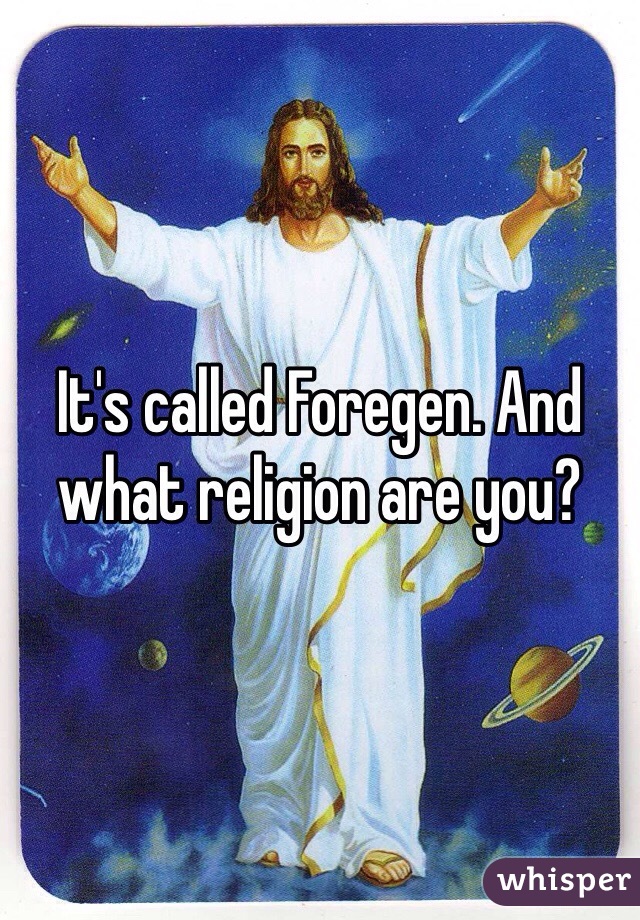It's called Foregen. And what religion are you?