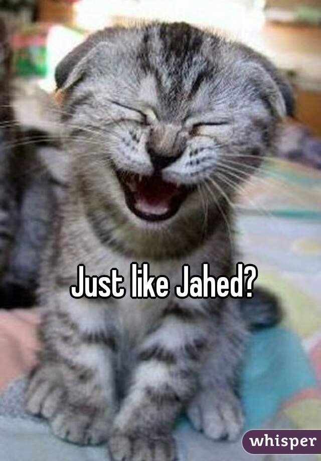 Just like Jahed?