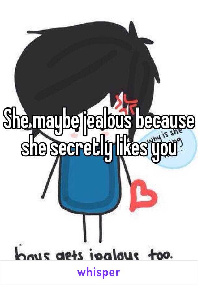 She maybe jealous because she secretly likes you