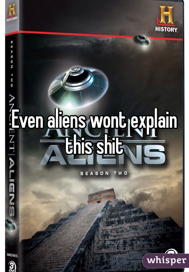 Even aliens wont explain this shit
