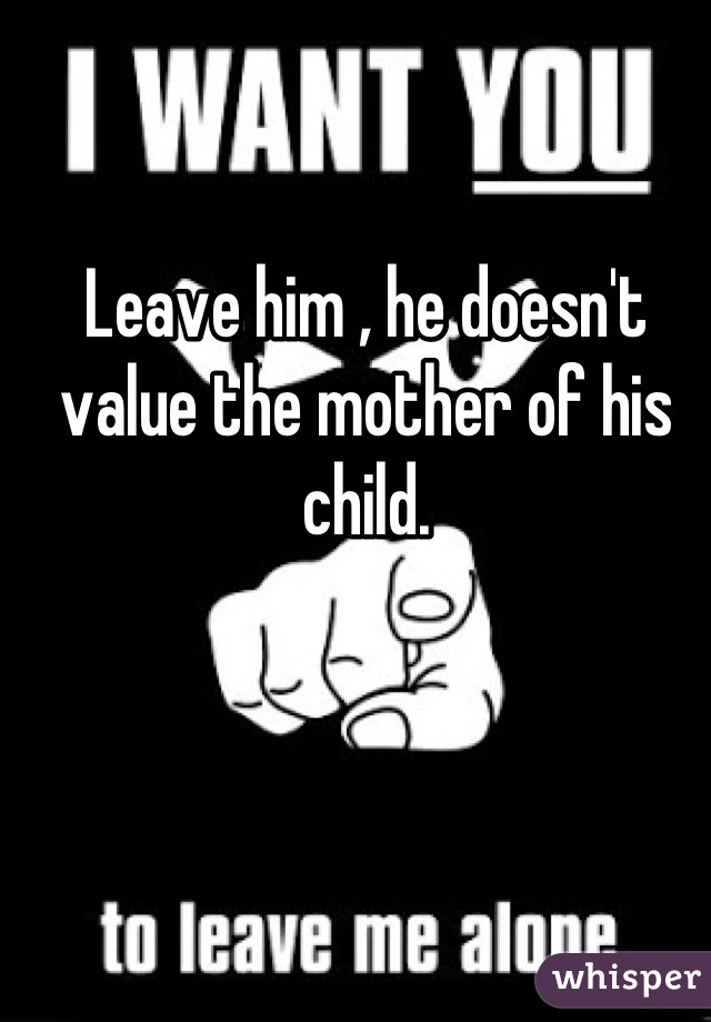 Leave him , he doesn't value the mother of his child.