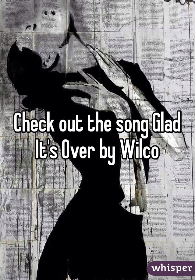 Check out the song Glad It's Over by Wilco