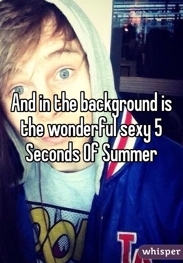 And in the background is the wonderful sexy 5 Seconds Of Summer