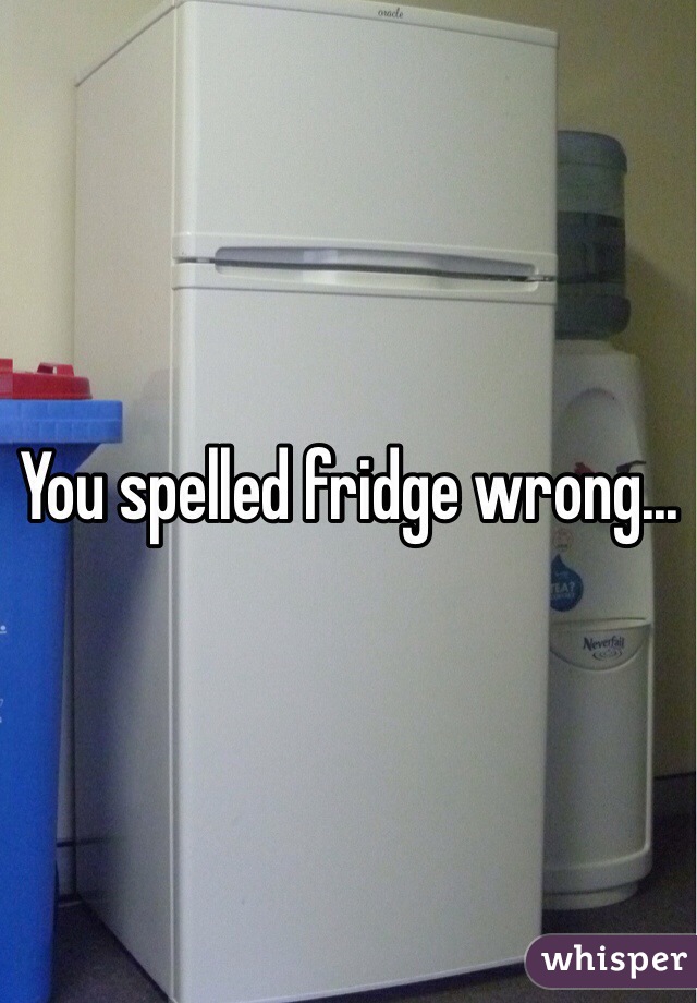You spelled fridge wrong...