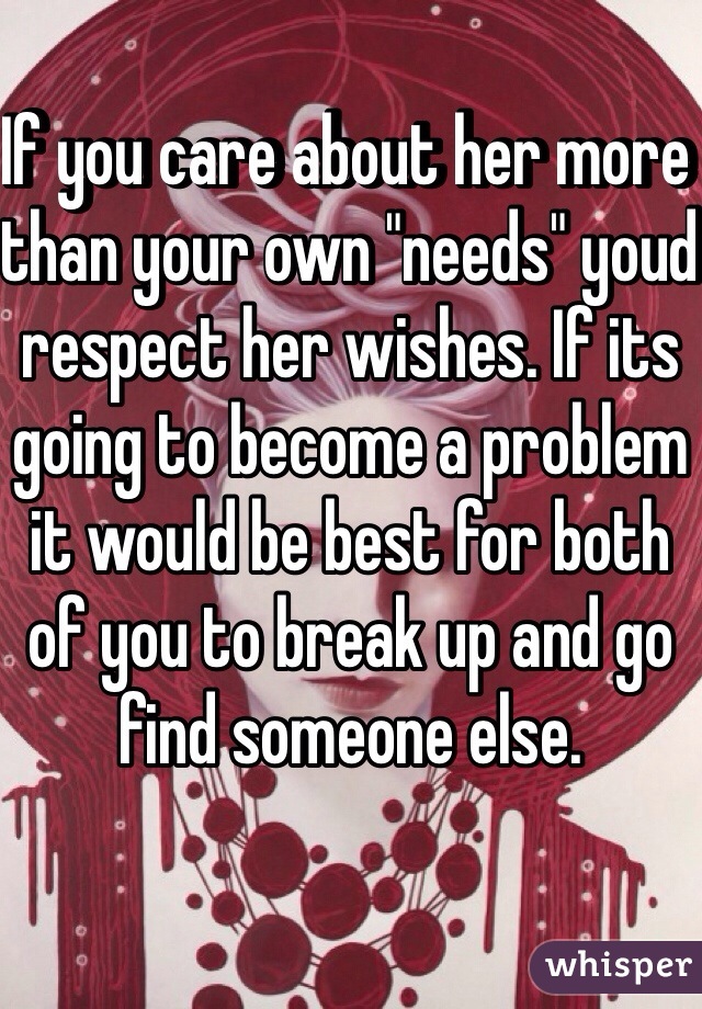 If you care about her more than your own "needs" youd respect her wishes. If its going to become a problem it would be best for both of you to break up and go find someone else. 