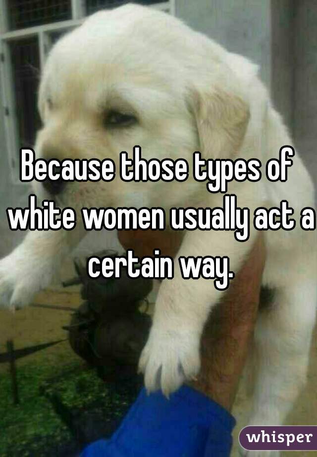 Because those types of white women usually act a certain way.