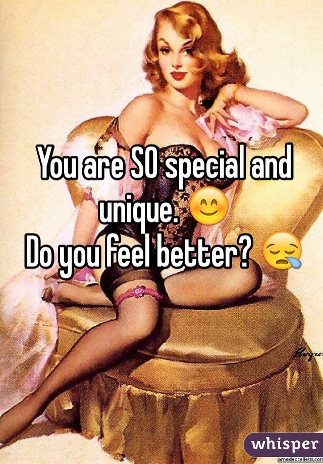 You are SO special and unique. 😊
Do you feel better? 😪